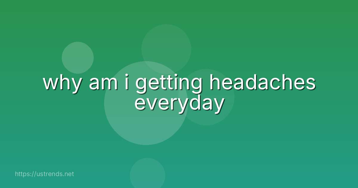 why am i getting headaches everyday