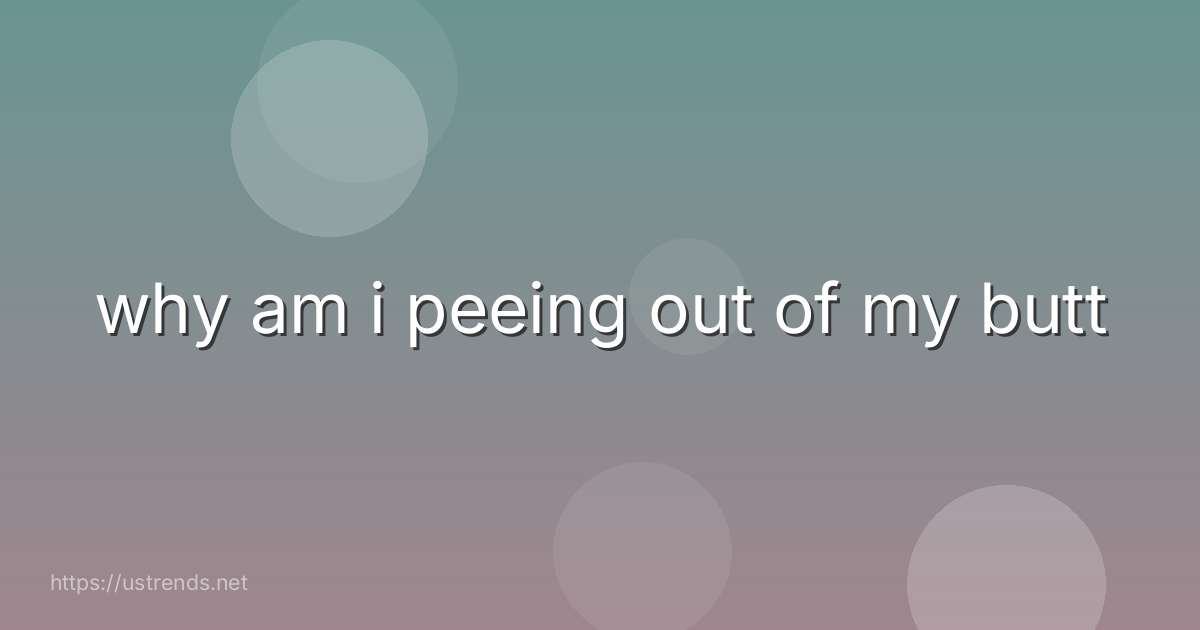 why am i peeing out of my butt