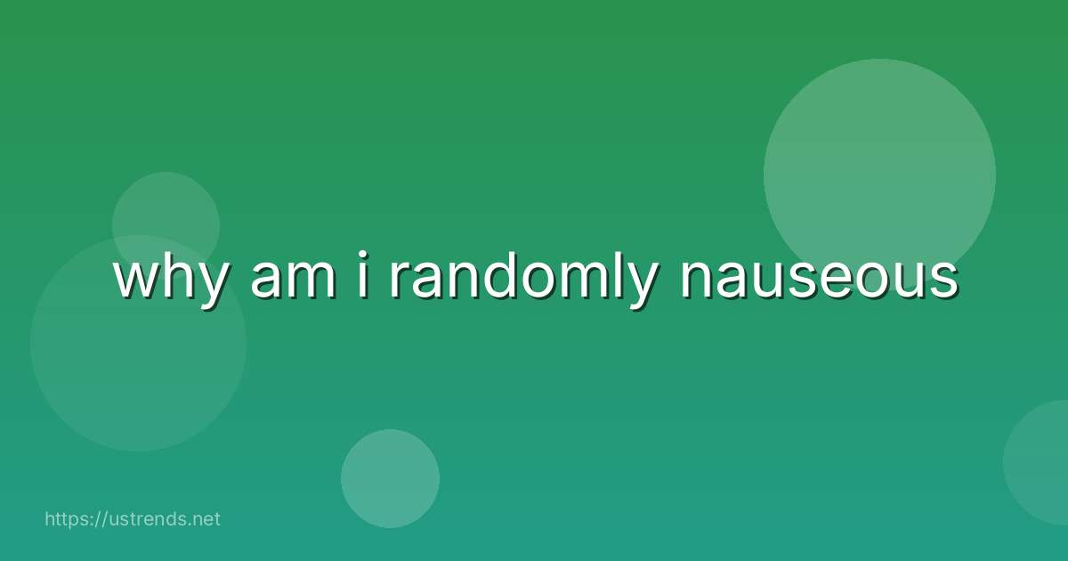 why am i randomly nauseous