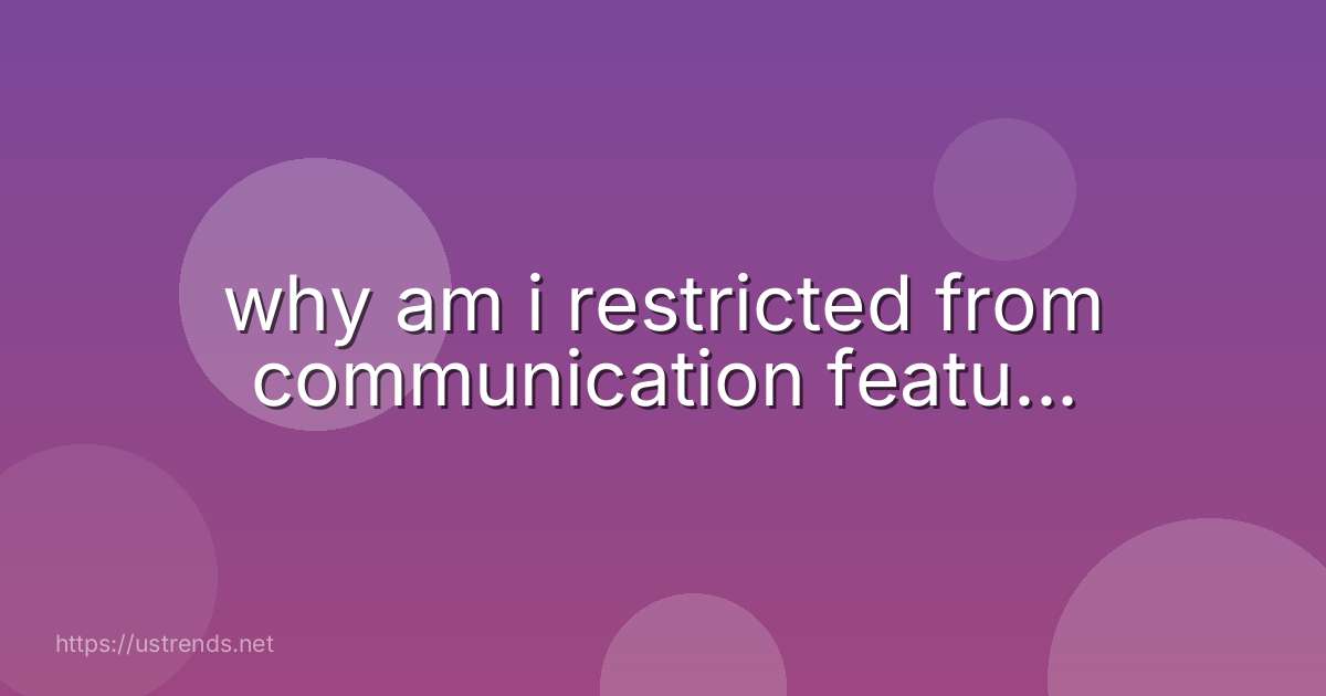 why am i restricted from communication featu...