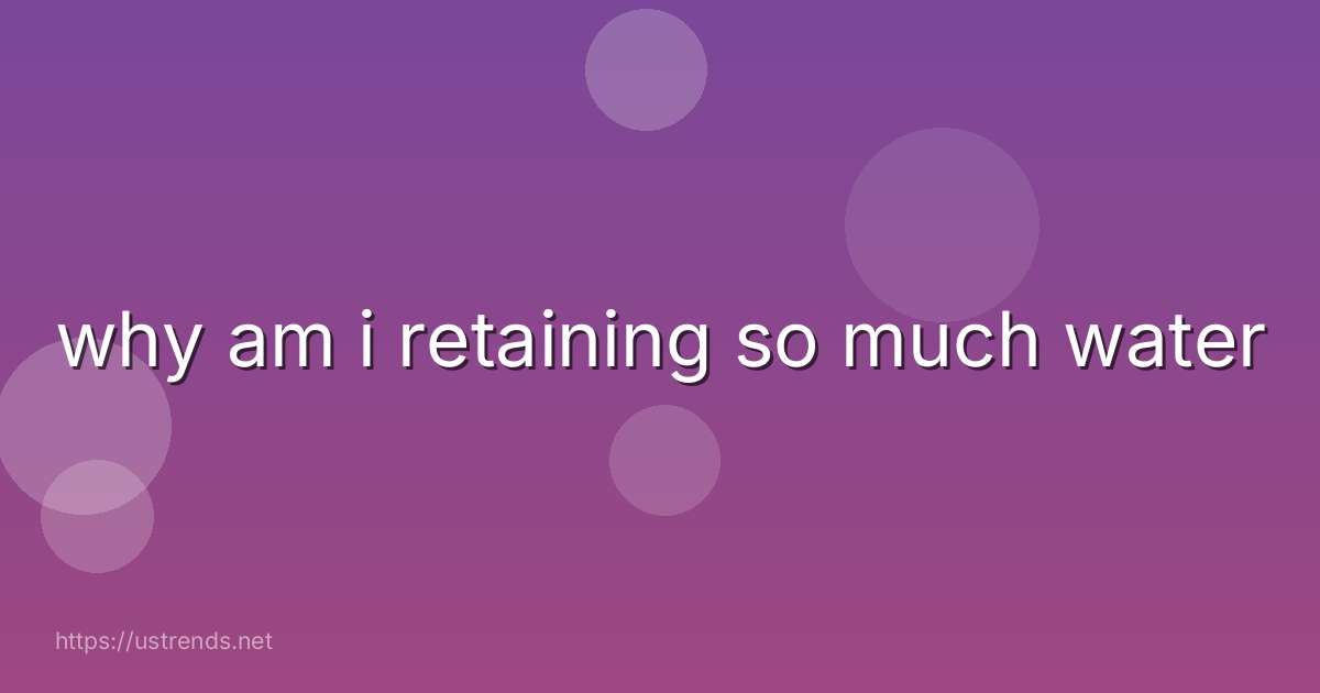 why am i retaining so much water
