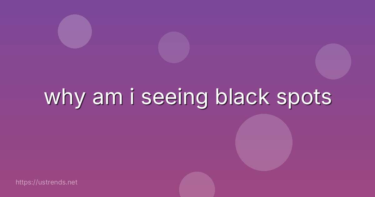 why am i seeing black spots