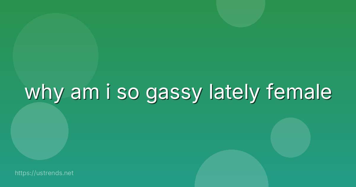 why am i so gassy lately female