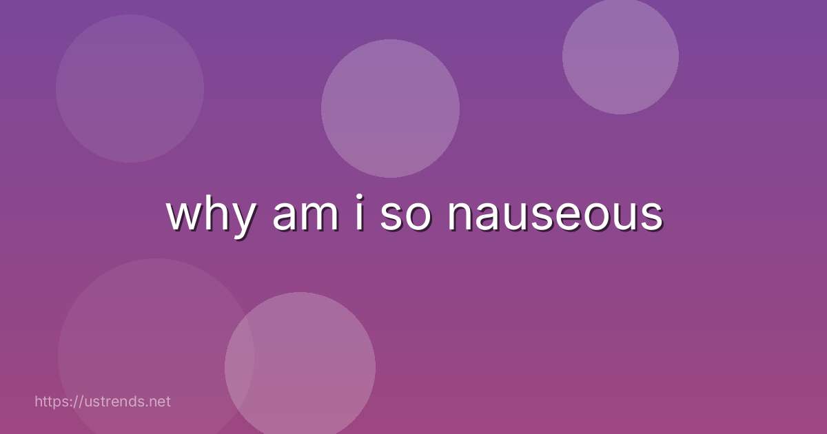 why am i so nauseous