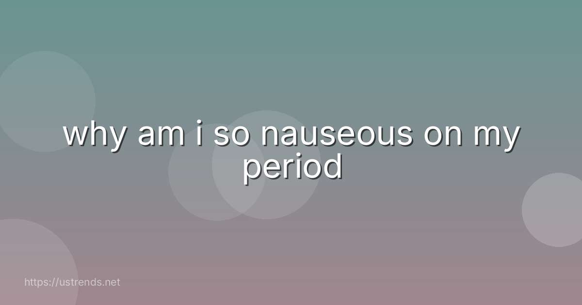 why am i so nauseous on my period
