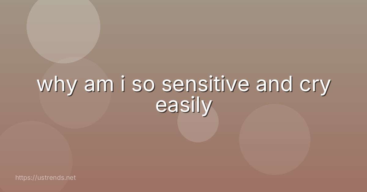 why am i so sensitive and cry easily
