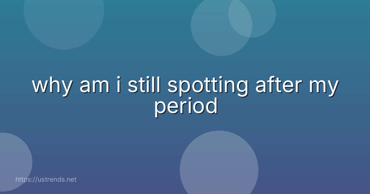 why am i still spotting after my period