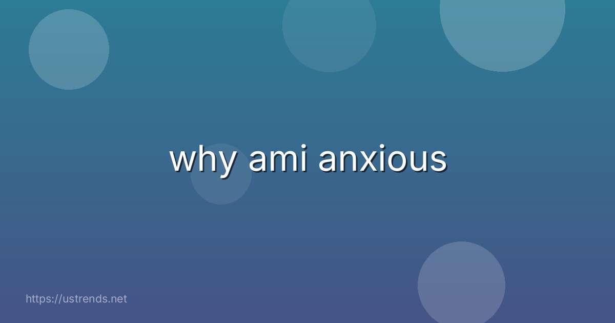 why ami anxious