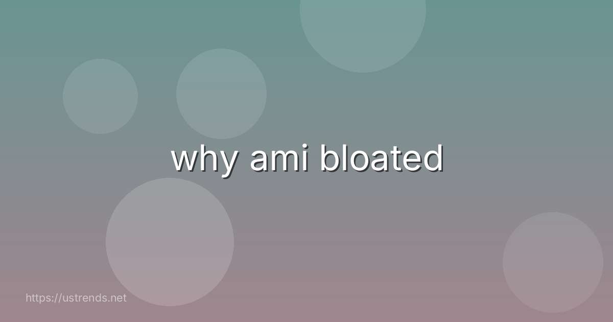 why ami bloated