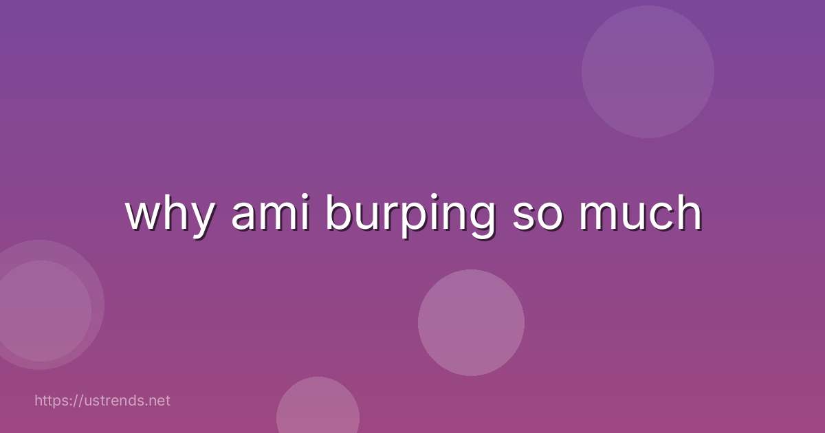 why ami burping so much