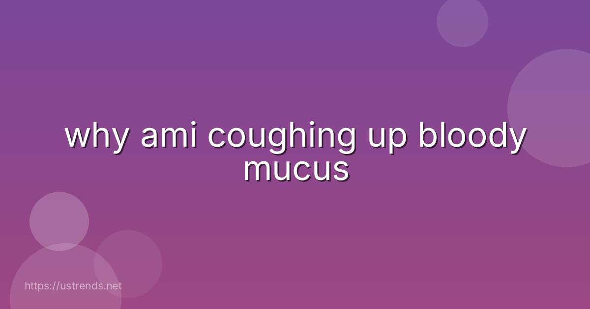 why ami coughing up bloody mucus
