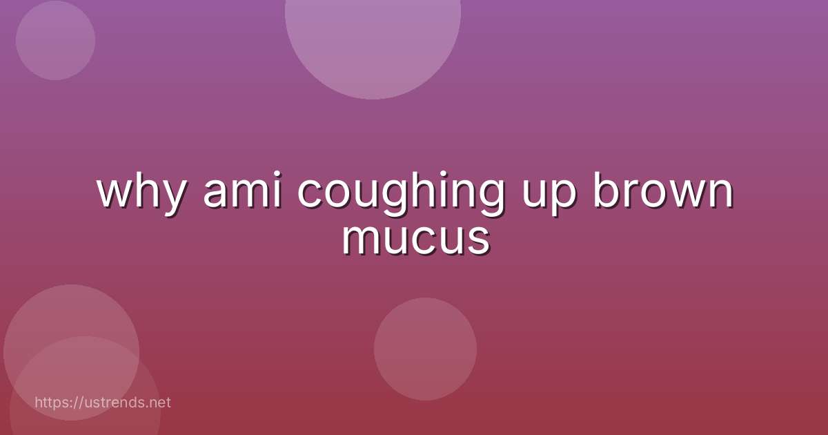 why ami coughing up brown mucus