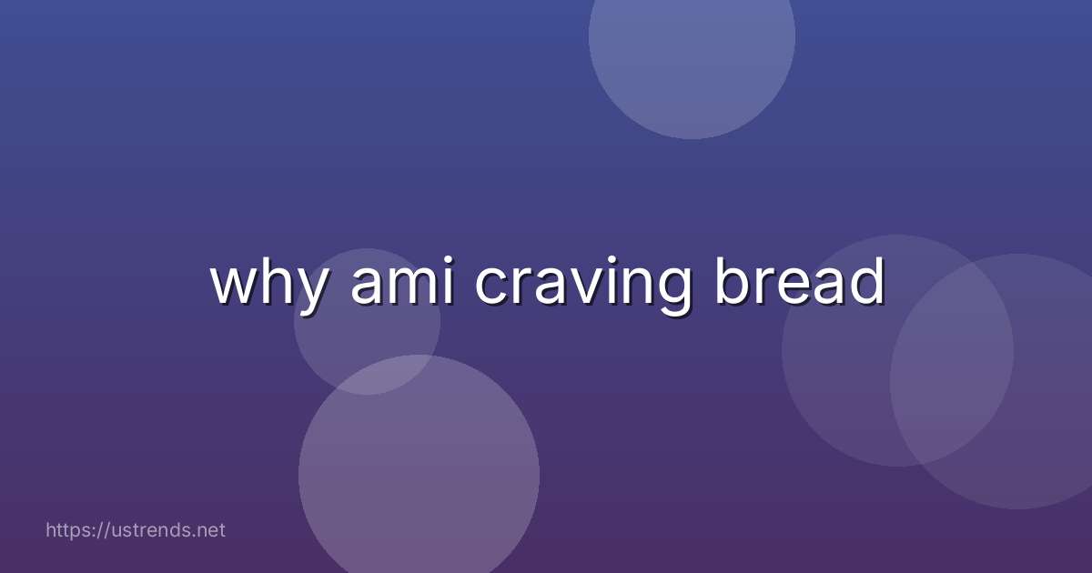 why ami craving bread