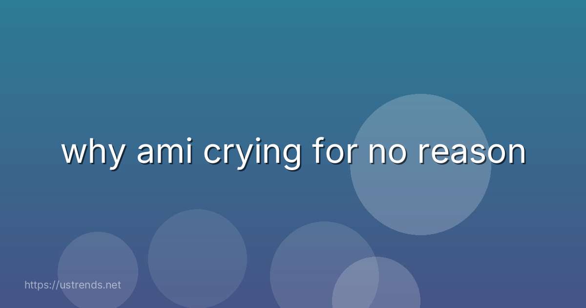why ami crying for no reason