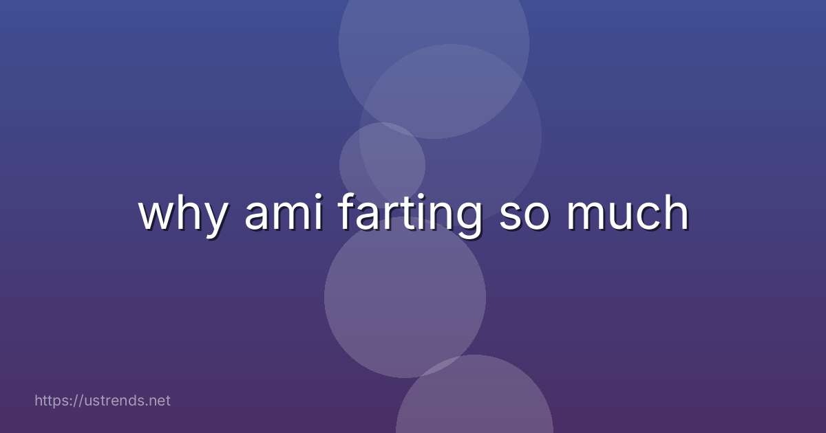 why ami farting so much