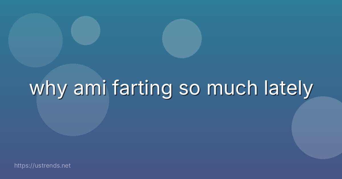 why ami farting so much lately