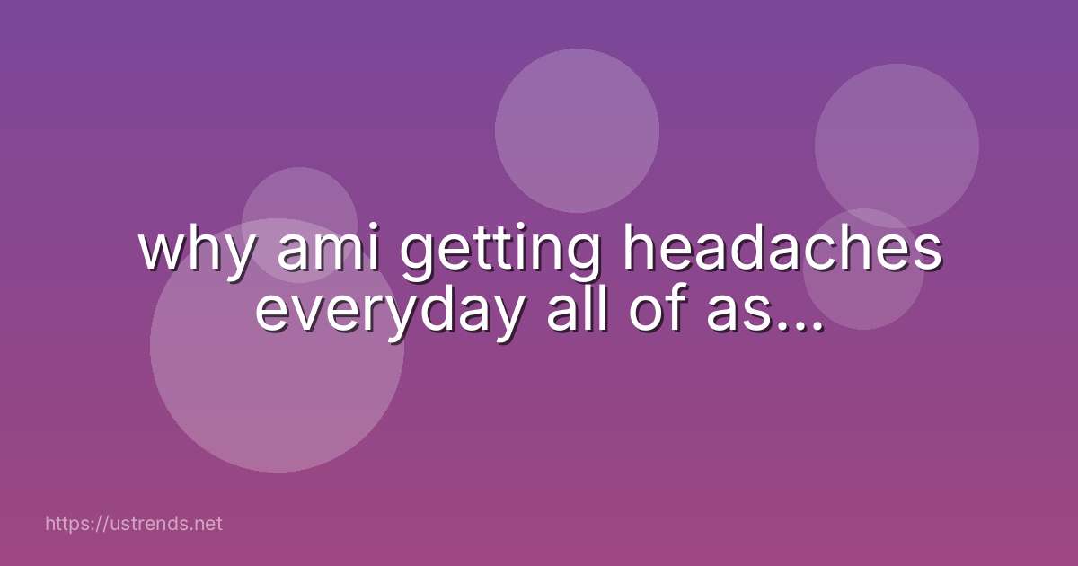 why ami getting headaches everyday all of as...