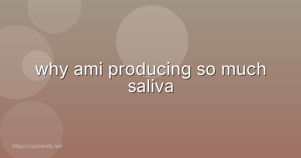 why ami producing so much saliva