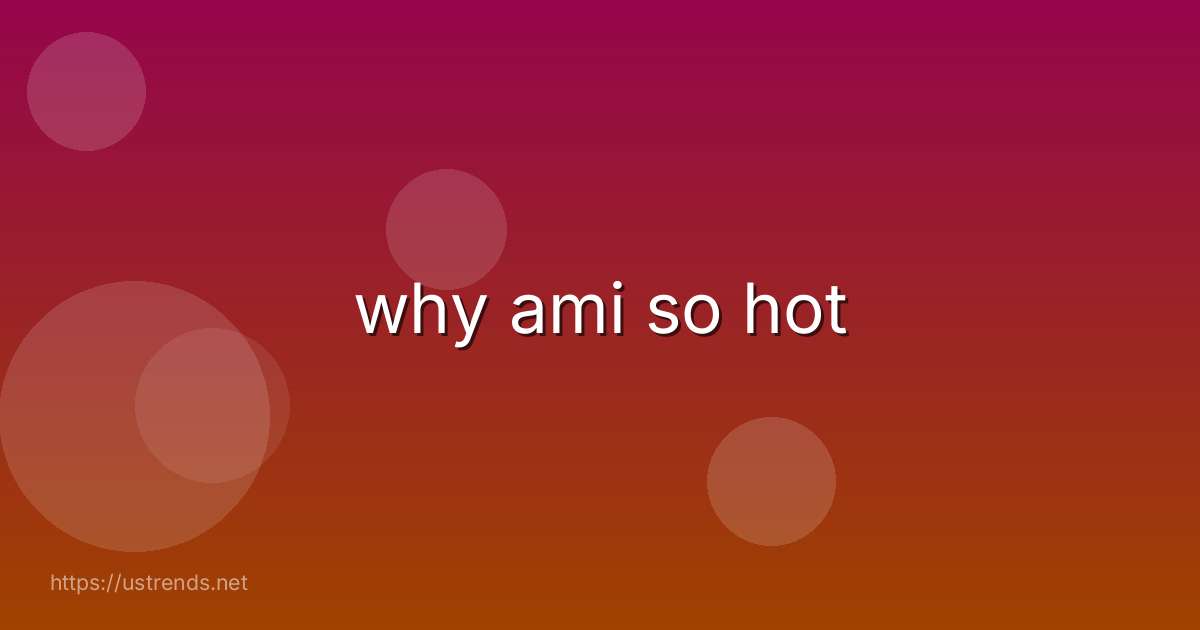 why ami so hot