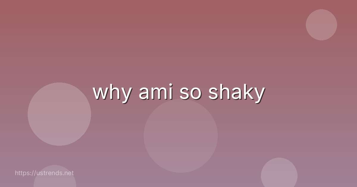 why ami so shaky