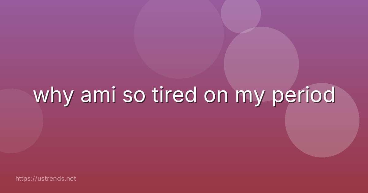 why ami so tired on my period