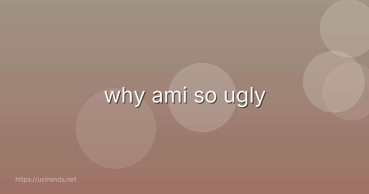 why ami so ugly