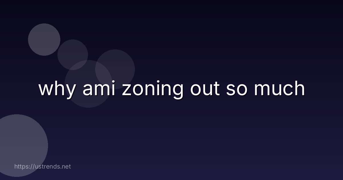 why ami zoning out so much