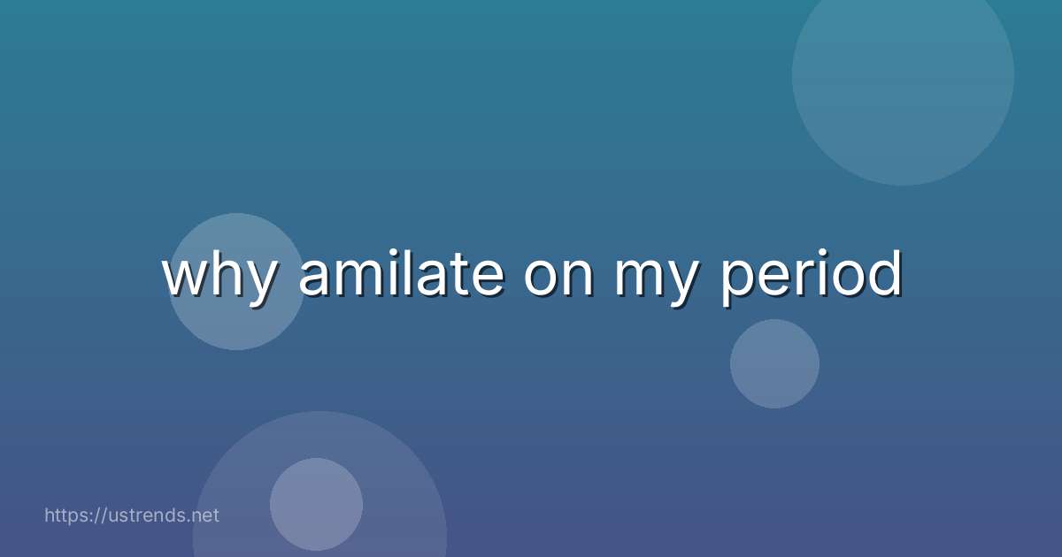 why amilate on my period