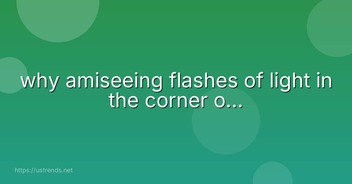 why amiseeing flashes of light in the corner o...