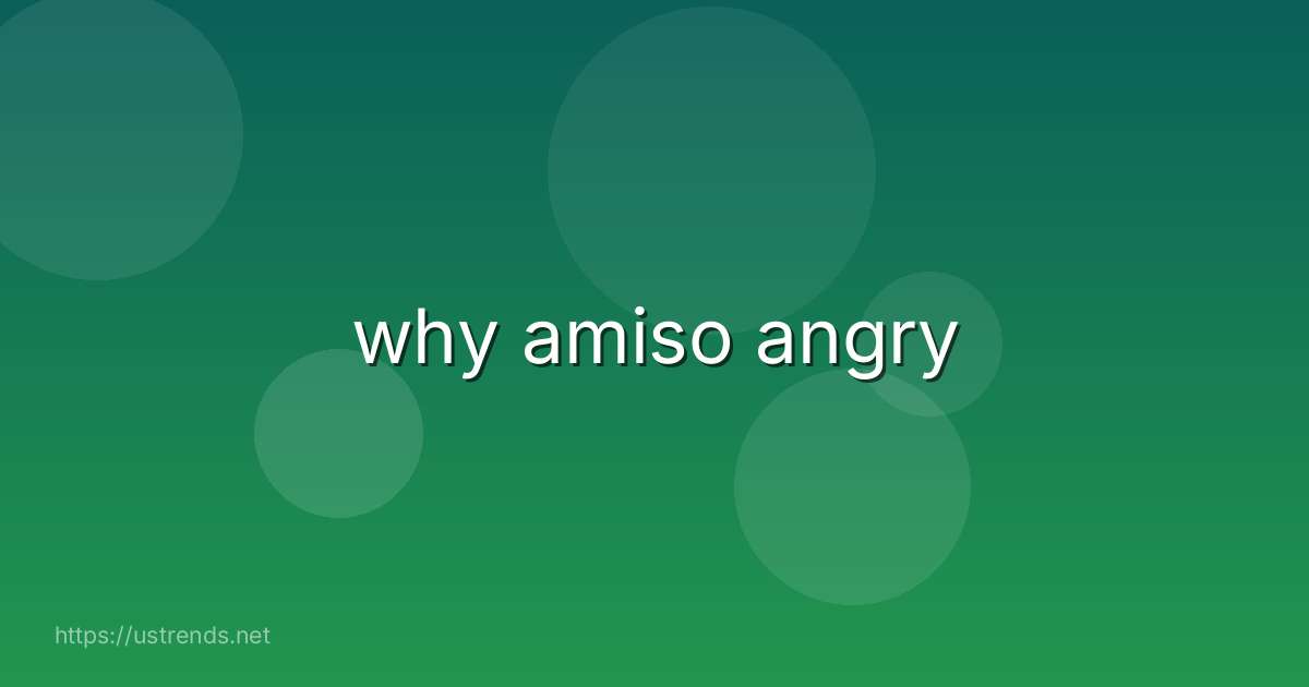 why amiso angry
