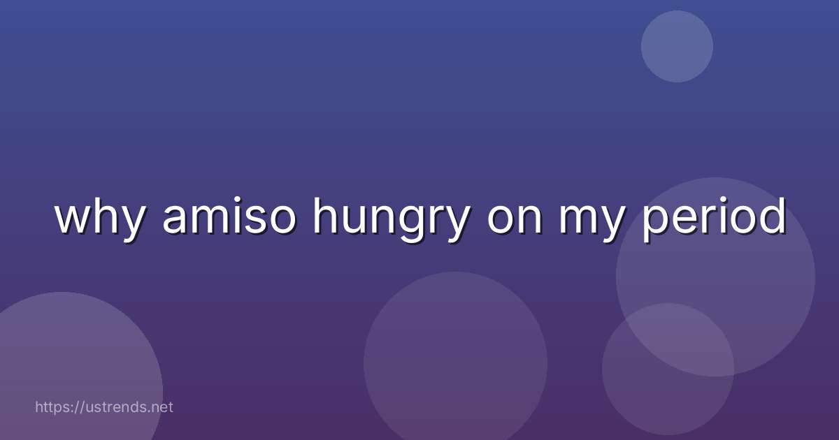 why amiso hungry on my period