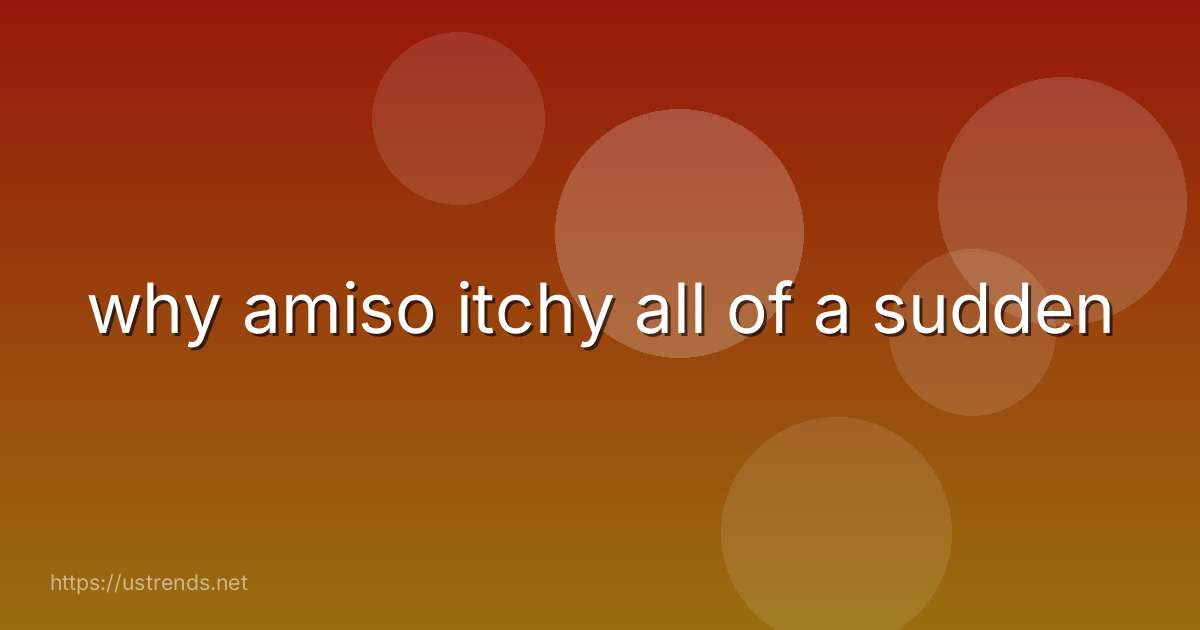 why amiso itchy all of a sudden