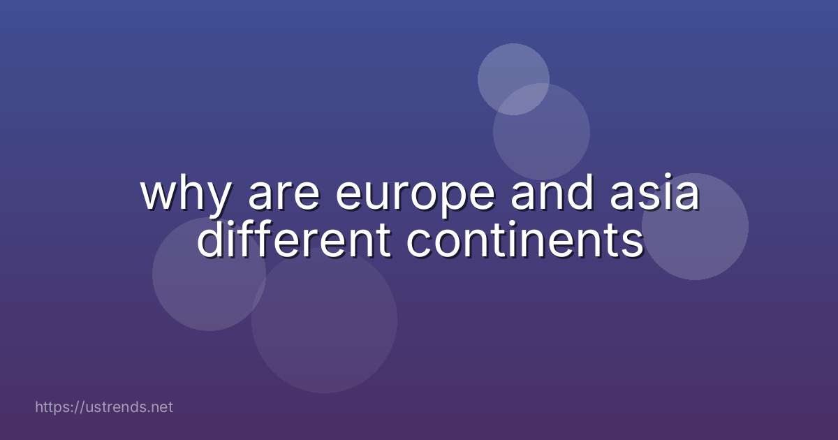 why are europe and asia different continents