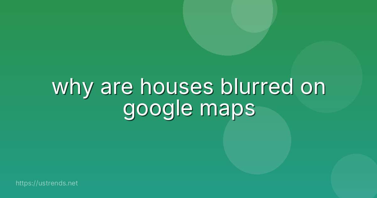 why are houses blurred on google maps