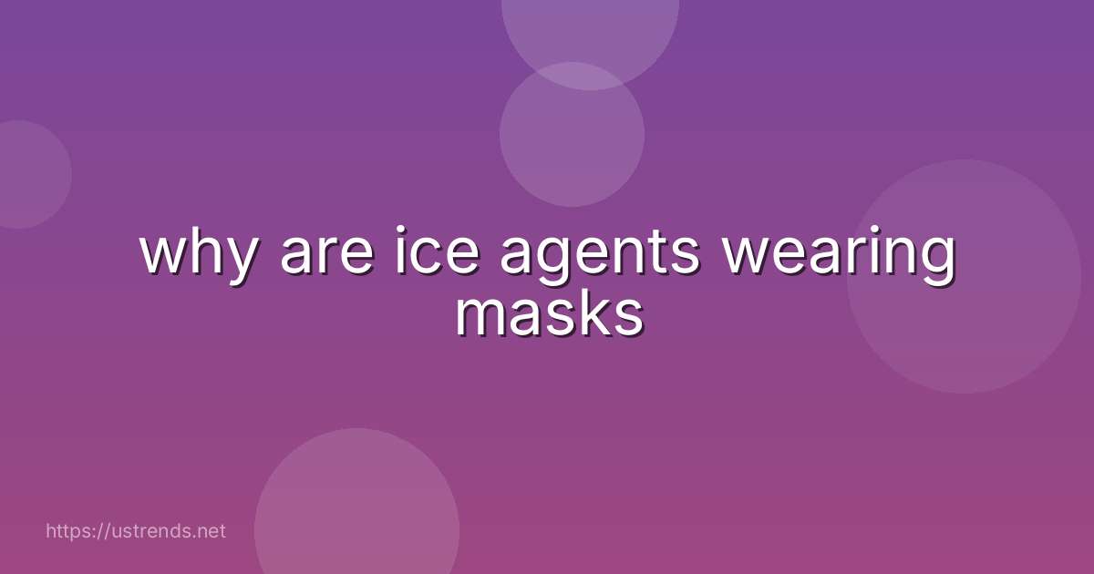why are ice agents wearing masks