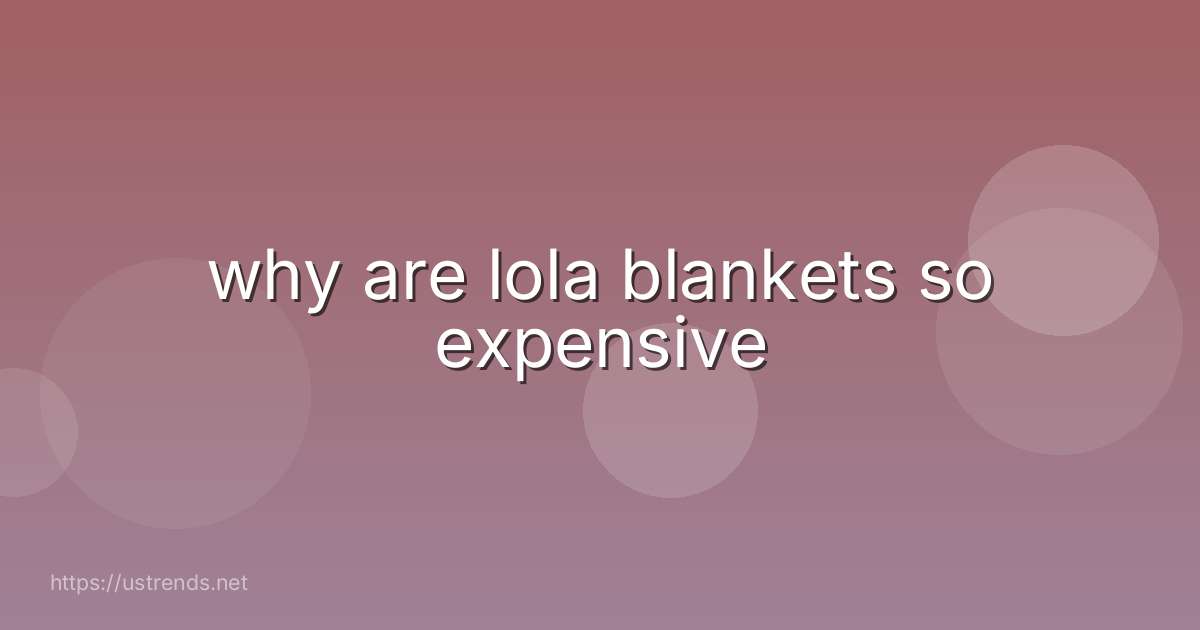 why are lola blankets so expensive