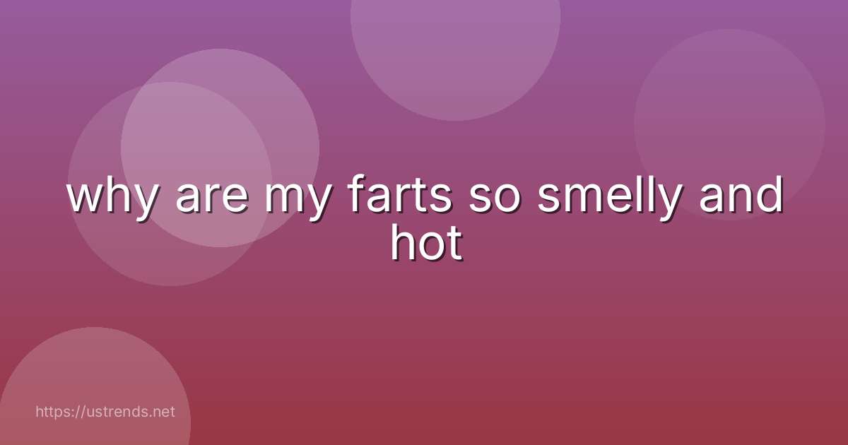 why are my farts so smelly and hot
