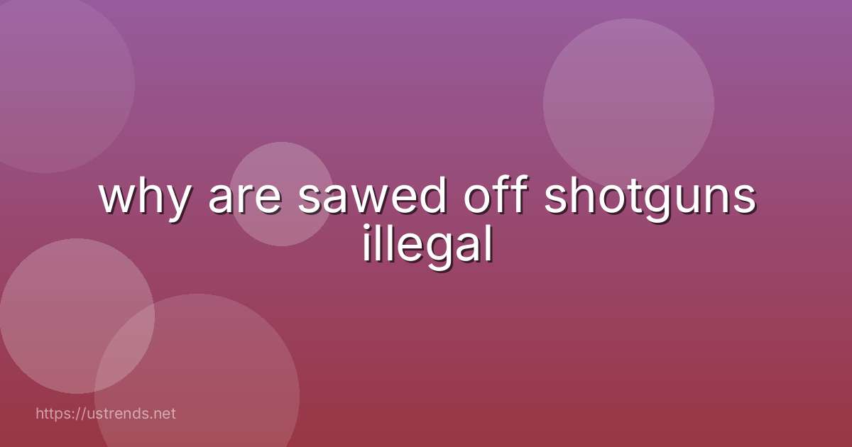 why are sawed off shotguns illegal