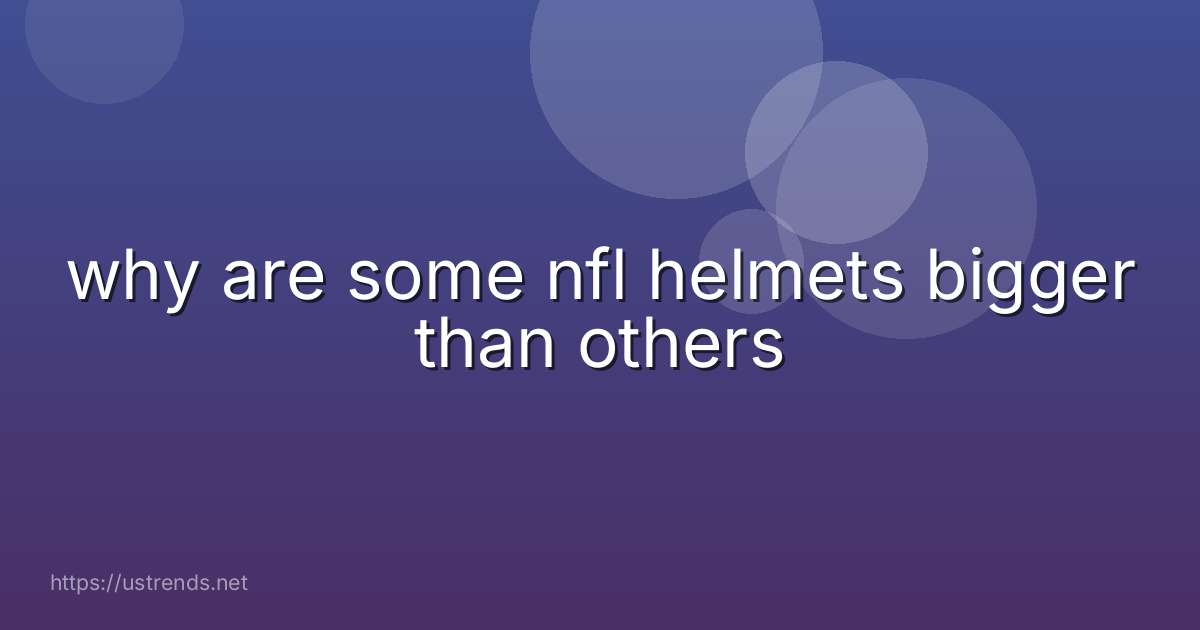 why are some nfl helmets bigger than others