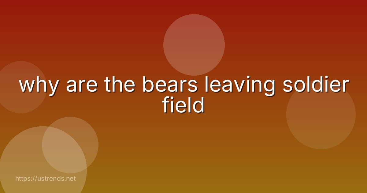 why are the bears leaving soldier field