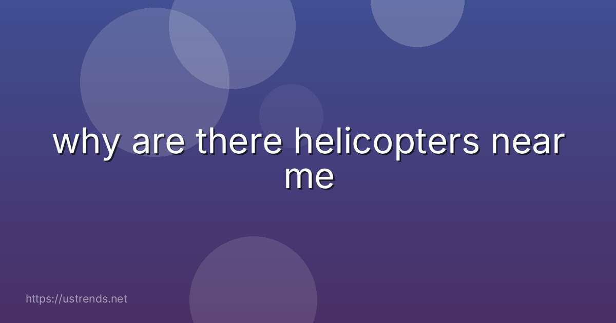 why are there helicopters near me