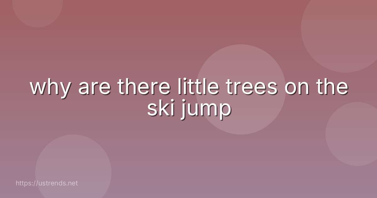 why are there little trees on the ski jump