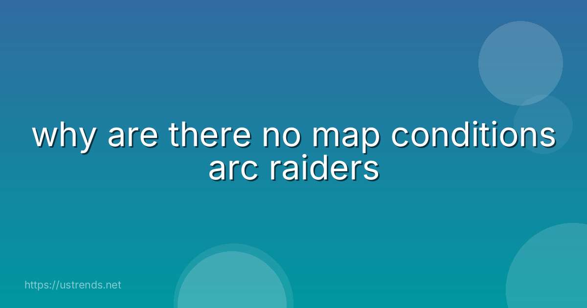 why are there no map conditions arc raiders