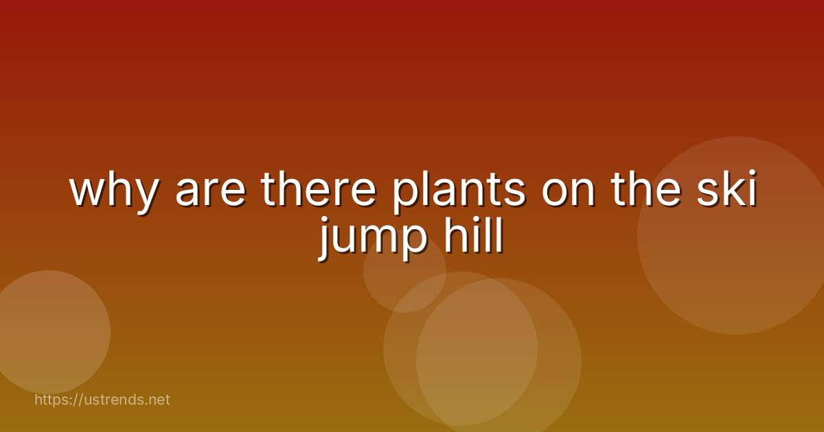 why are there plants on the ski jump hill