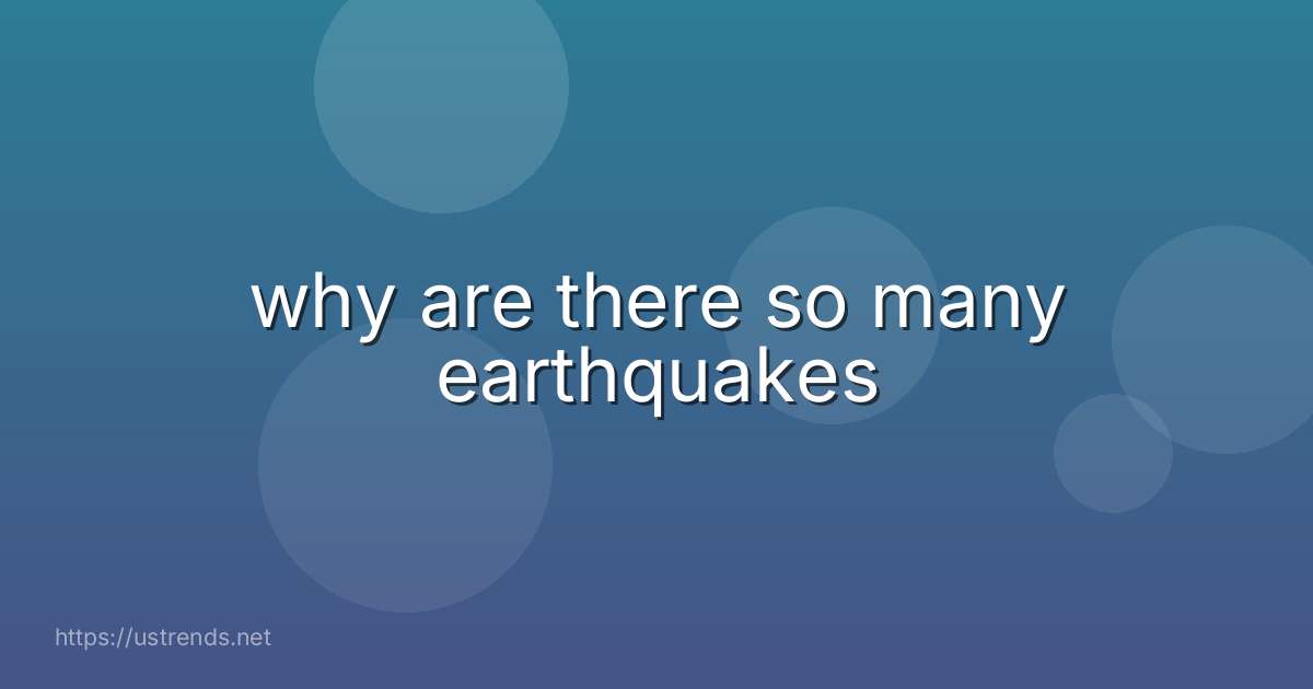 why are there so many earthquakes