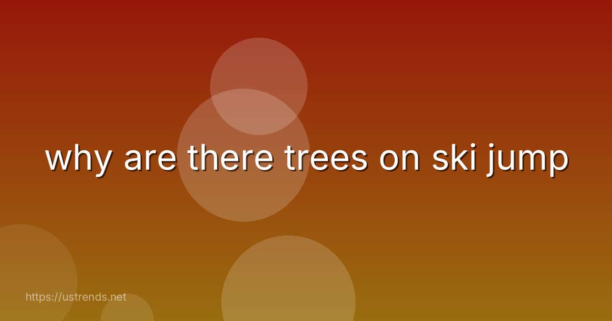why are there trees on ski jump