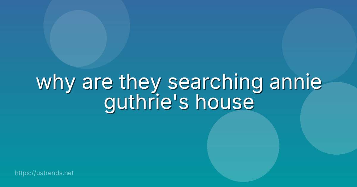 why are they searching annie guthrie's house