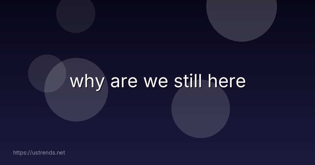 why are we still here