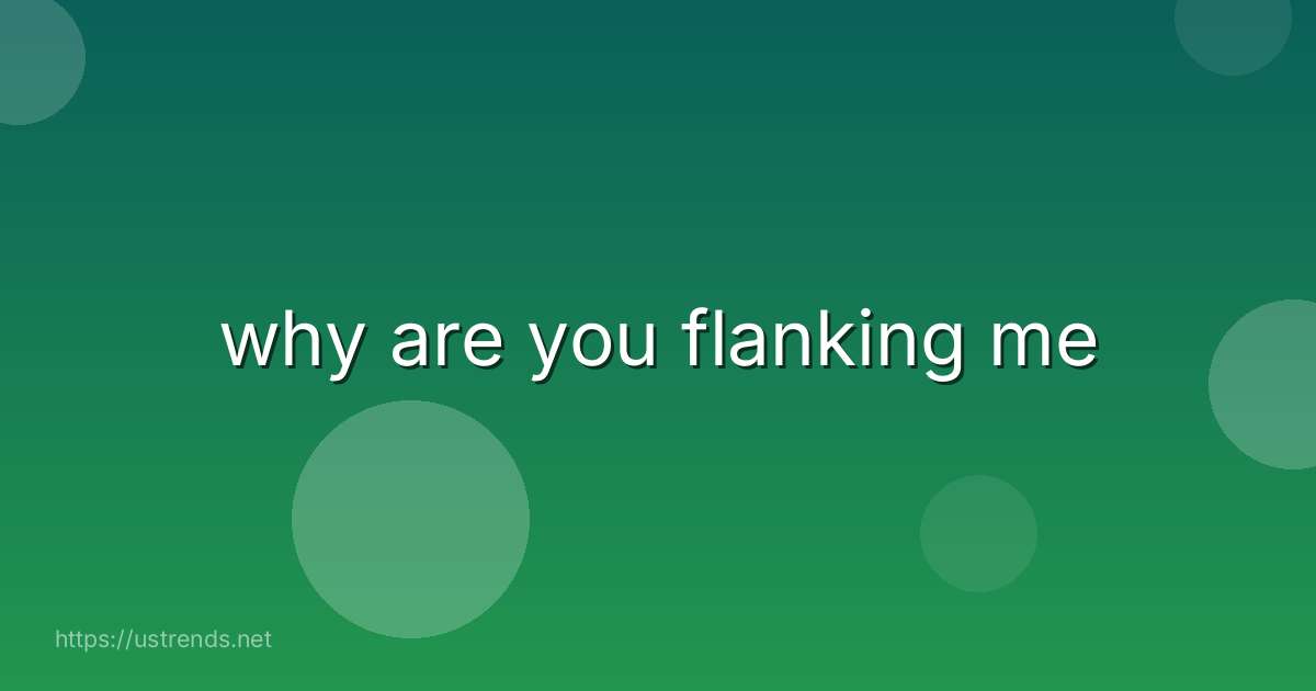 why are you flanking me