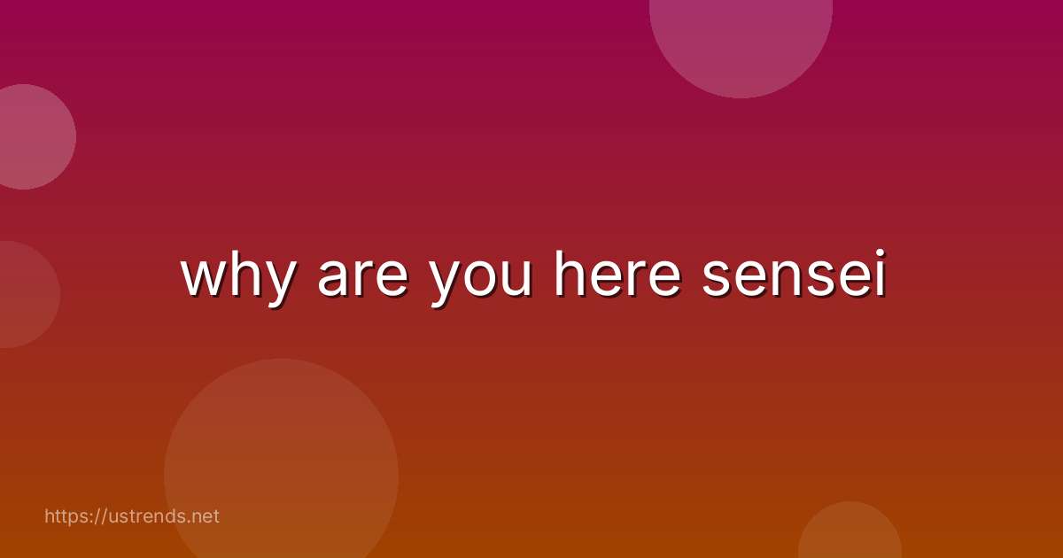 why are you here sensei